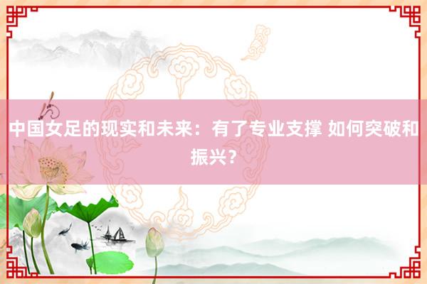 中國(guó)女足的現(xiàn)實(shí)和未來(lái):有了專業(yè)支撐 如何突破和振興?
