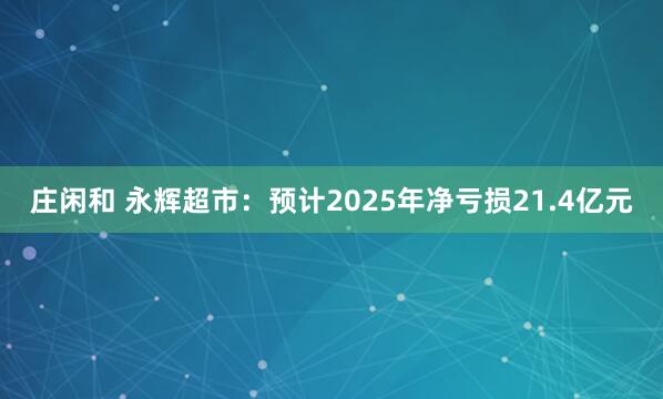 莊閑和 永輝超市:預(yù)計2025年凈虧損21.4億元