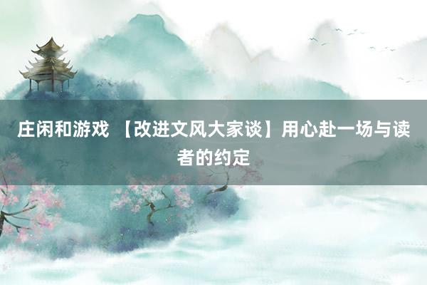 莊閑和游戲 【改進(jìn)文風(fēng)大家談】用心赴一場(chǎng)與讀者的約定