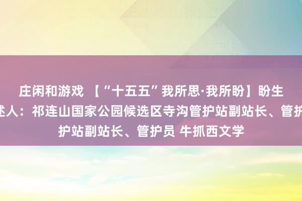 莊閑和游戲 【“十五五”我所思·我所盼】盼生態(tài)豐富多樣講述人：祁連山國家公園候選區(qū)寺溝管護(hù)站副站長、管護(hù)員 牛抓西文學(xué)