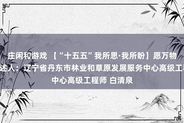 莊閑和游戲 【“十五五”我所思·我所盼】愿萬物和諧共生講述人:遼寧省丹東市林業(yè)和草原發(fā)展服務(wù)中心高級(jí)工程師 白清泉