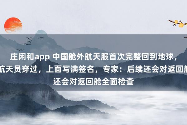 莊閑和app 中國艙外航天服首次完整回到地球,曾被11名航天員穿過,上面寫滿簽名,專家:后續(xù)還會對返回艙全面檢查