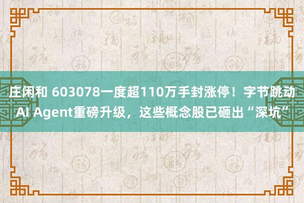 莊閑和 603078一度超110萬手封漲停!字節跳動AI Agent重磅升級,這些概念股已砸出“深坑”