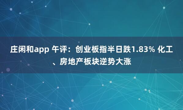 莊閑和app 午評(píng)：創(chuàng)業(yè)板指半日跌1.83% 化工、房地產(chǎn)板塊逆勢(shì)大漲