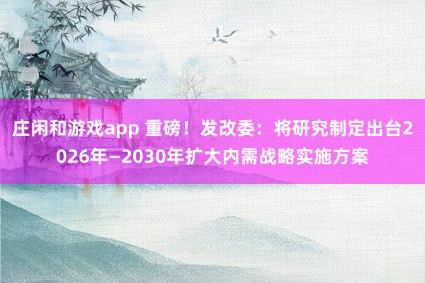 莊閑和游戲app 重磅!發(fā)改委:將研究制定出臺2026年—2030年擴大內需戰(zhàn)略實施方案