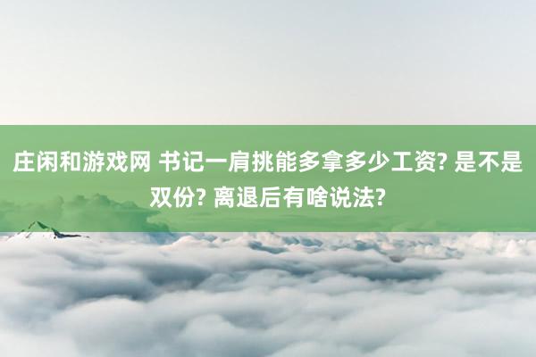莊閑和游戲網 書記一肩挑能多拿多少工資? 是不是雙份? 離退后有啥說法?