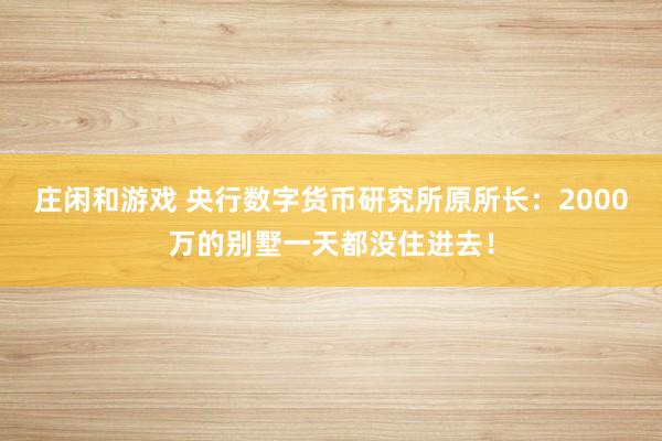 莊閑和游戲 央行數(shù)字貨幣研究所原所長(zhǎng):2000萬(wàn)的別墅一天都沒(méi)住進(jìn)去!