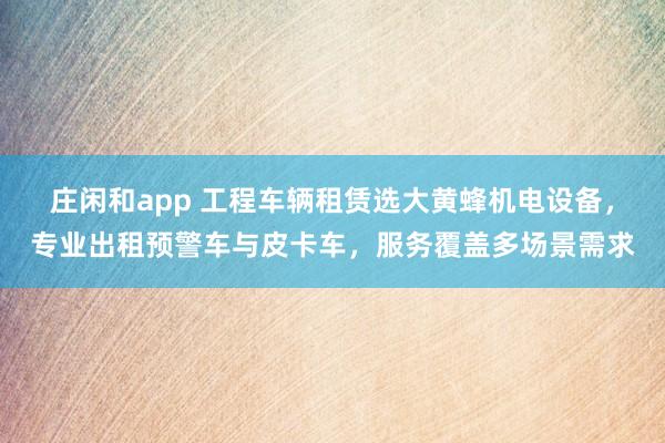 莊閑和app 工程車輛租賃選大黃蜂機(jī)電設(shè)備,專業(yè)出租預(yù)警車與皮卡車,服務(wù)覆蓋多場景需求