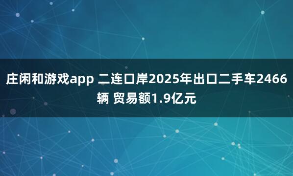 莊閑和游戲app 二連口岸2025年出口二手車2466輛 貿(mào)易額1.9億元