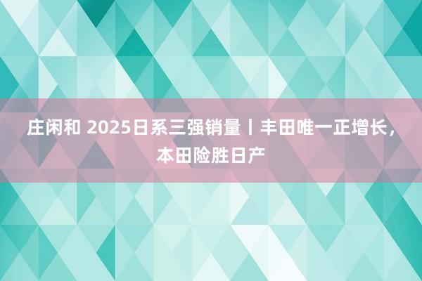 莊閑和 2025日系三強銷量丨豐田唯一正增長，本田險勝日產