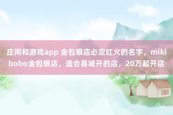莊閑和游戲app 金包銀店必定紅火的名字,mikibobo金包銀店,適合縣城開的店,20萬(wàn)起開店