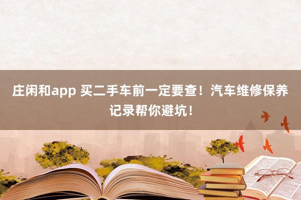 莊閑和app 買二手車前一定要查!汽車維修保養(yǎng)記錄幫你避坑!