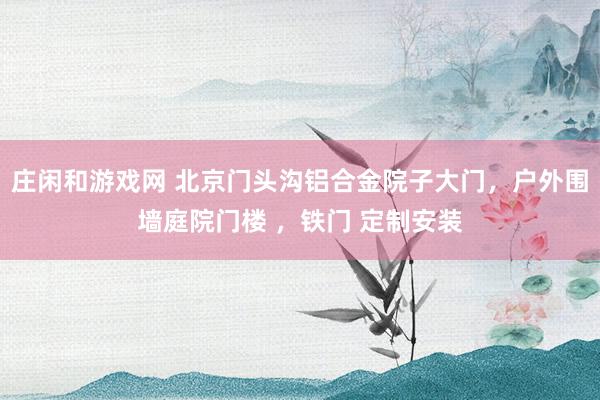 莊閑和游戲網(wǎng) 北京門頭溝鋁合金院子大門,戶外圍墻庭院門樓 ,鐵門 定制安裝