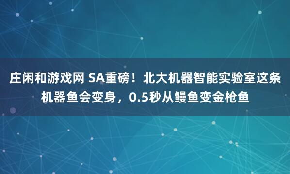 莊閑和游戲網(wǎng) SA重磅!北大機(jī)器智能實(shí)驗(yàn)室這條機(jī)器魚(yú)會(huì)變身,0.5秒從鰻魚(yú)變金槍魚(yú)