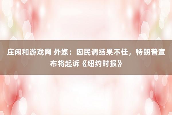 莊閑和游戲網 外媒:因民調結果不佳,特朗普宣布將起訴《紐約時報》
