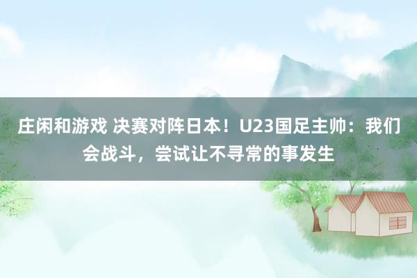 莊閑和游戲 決賽對陣日本!U23國足主帥:我們會戰斗,嘗試讓不尋常的事發生