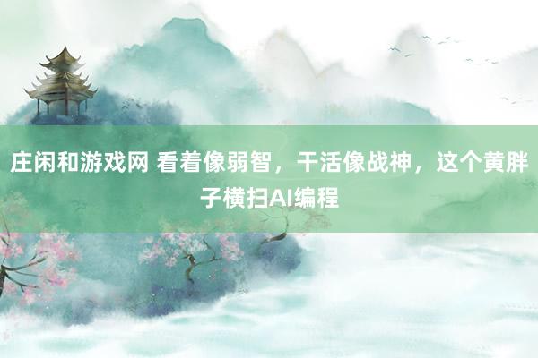 莊閑和游戲網(wǎng) 看著像弱智,干活像戰(zhàn)神,這個黃胖子橫掃AI編程