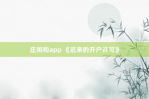 莊閑和app 《遲來的開戶許可》