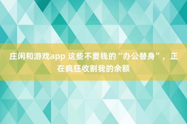 莊閑和游戲app 這些不要錢的“辦公替身”，正在瘋狂收割我的余額