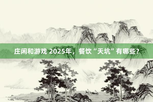 莊閑和游戲 2025年，餐飲“天坑”有哪些？