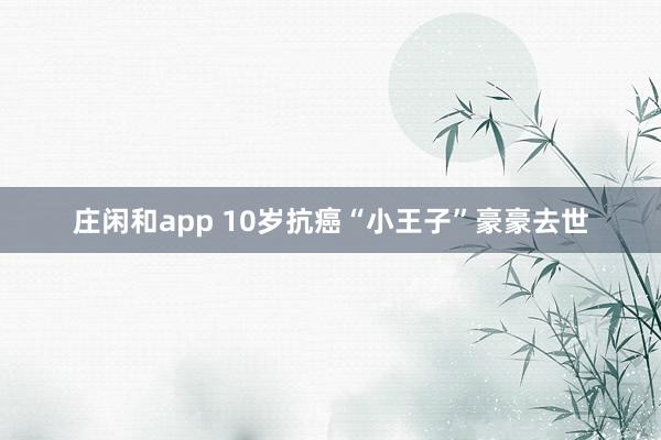 莊閑和app 10歲抗癌“小王子”豪豪去世