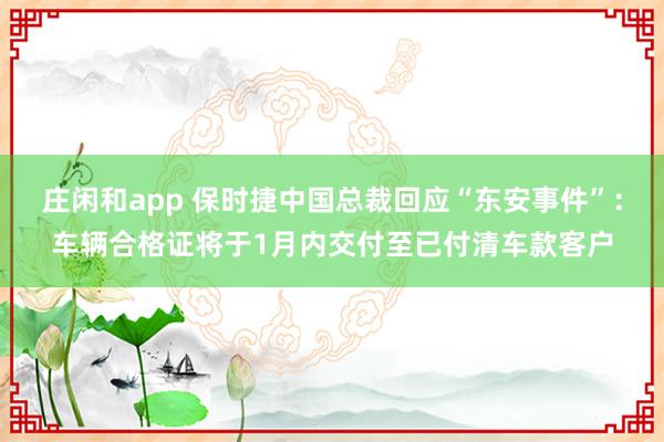 莊閑和app 保時(shí)捷中國(guó)總裁回應(yīng)“東安事件”:車輛合格證將于1月內(nèi)交付至已付清車款客戶