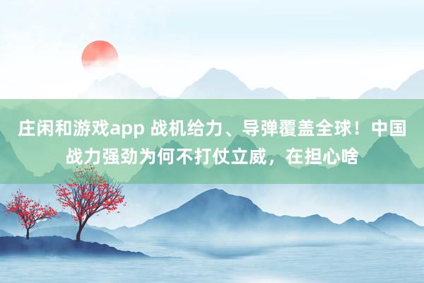 莊閑和游戲app 戰機給力、導彈覆蓋全球!中國戰力強勁為何不打仗立威,在擔心啥
