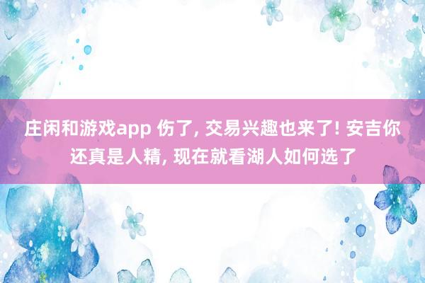 莊閑和游戲app 傷了, 交易興趣也來了! 安吉你還真是人精, 現在就看湖人如何選了