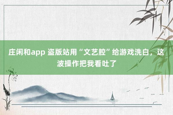 莊閑和app 盜版站用“文藝腔”給游戲洗白，這波操作把我看吐了