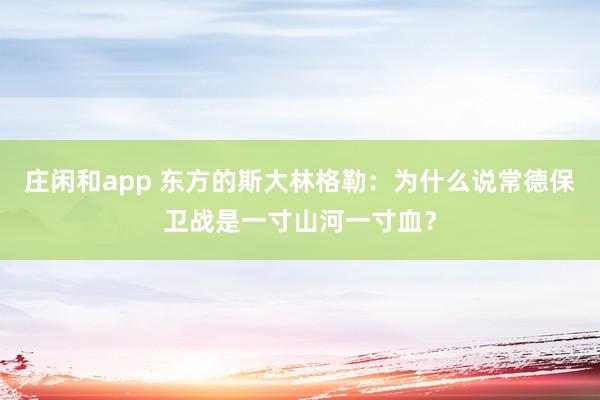 莊閑和app 東方的斯大林格勒:為什么說常德保衛戰是一寸山河一寸血?