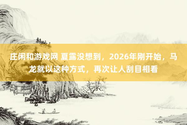 莊閑和游戲網(wǎng) 夏露沒想到,2026年剛開始,馬龍就以這種方式,再次讓人刮目相看