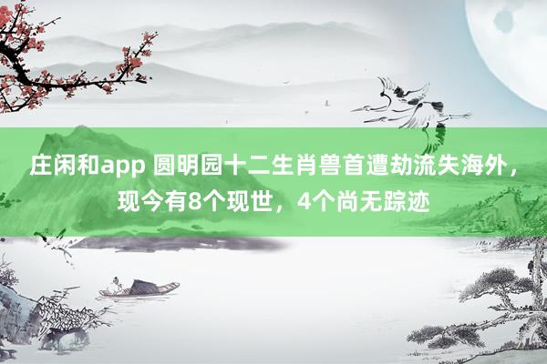 莊閑和app 圓明園十二生肖獸首遭劫流失海外,現(xiàn)今有8個現(xiàn)世,4個尚無蹤跡