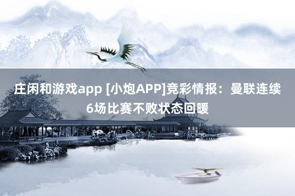 莊閑和游戲app [小炮APP]競(jìng)彩情報(bào)：曼聯(lián)連續(xù)6場(chǎng)比賽不敗狀態(tài)回暖