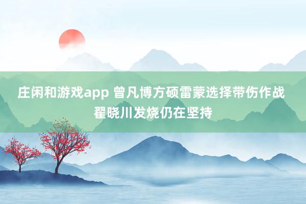 莊閑和游戲app 曾凡博方碩雷蒙選擇帶傷作戰(zhàn) 翟曉川發(fā)燒仍在堅(jiān)持