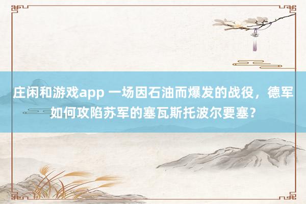 莊閑和游戲app 一場因石油而爆發(fā)的戰(zhàn)役，德軍如何攻陷蘇軍的塞瓦斯托波爾要塞？