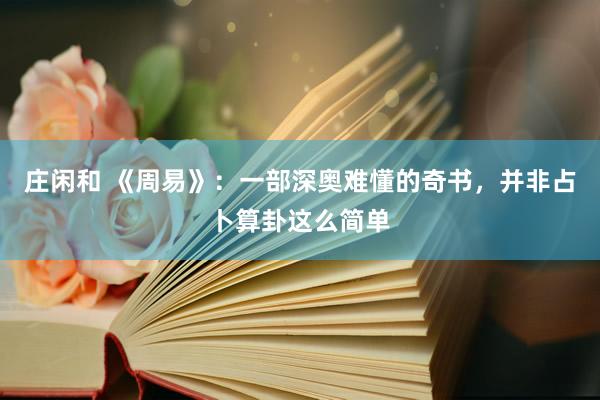 莊閑和 《周易》:一部深奧難懂的奇書,并非占卜算卦這么簡單