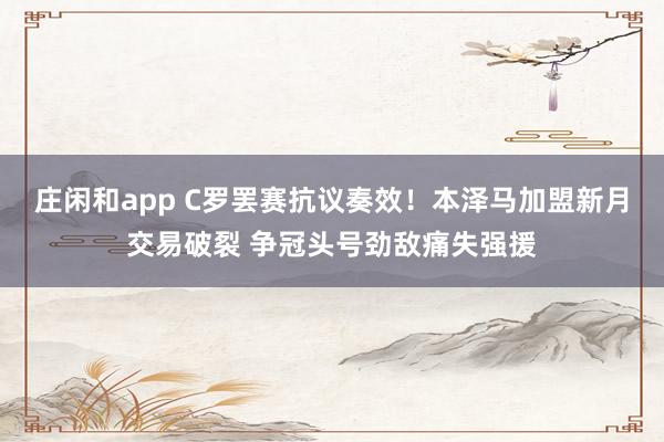 莊閑和app C羅罷賽抗議奏效!本澤馬加盟新月交易破裂 爭冠頭號勁敵痛失強援