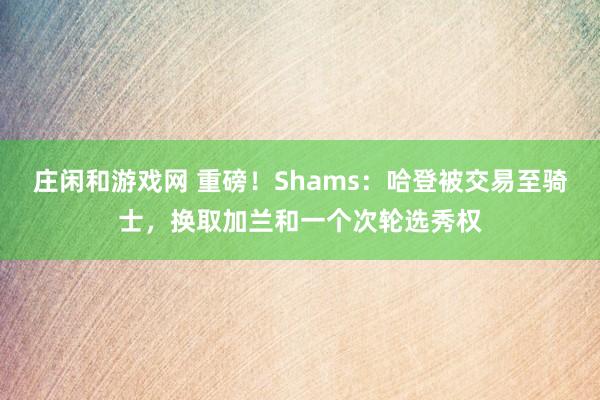 莊閑和游戲網(wǎng) 重磅！Shams：哈登被交易至騎士，換取加蘭和一個次輪選秀權(quán)