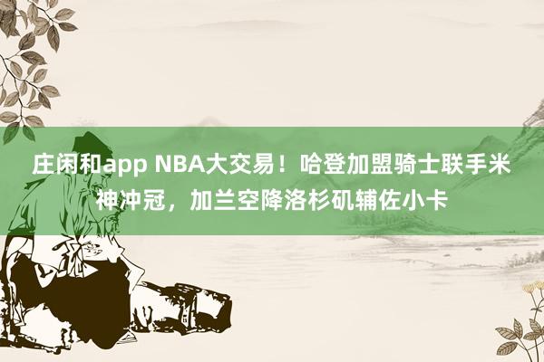 莊閑和app NBA大交易！哈登加盟騎士聯手米神沖冠，加蘭空降洛杉磯輔佐小卡